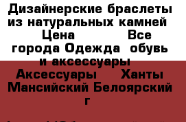 Дизайнерские браслеты из натуральных камней . › Цена ­ 1 000 - Все города Одежда, обувь и аксессуары » Аксессуары   . Ханты-Мансийский,Белоярский г.